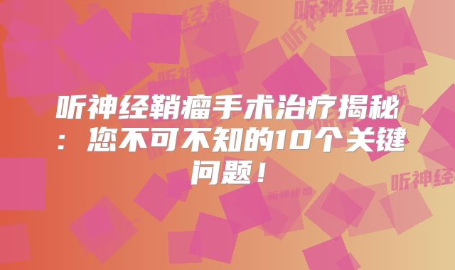听神经鞘瘤手术治疗揭秘：您不可不知的10个关键问题！