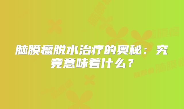 脑膜瘤脱水治疗的奥秘：究竟意味着什么？