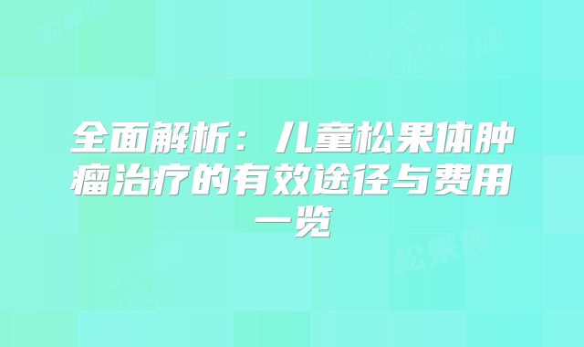 全面解析：儿童松果体肿瘤治疗的有效途径与费用一览