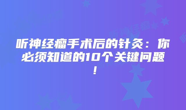 听神经瘤手术后的针灸：你必须知道的10个关键问题！