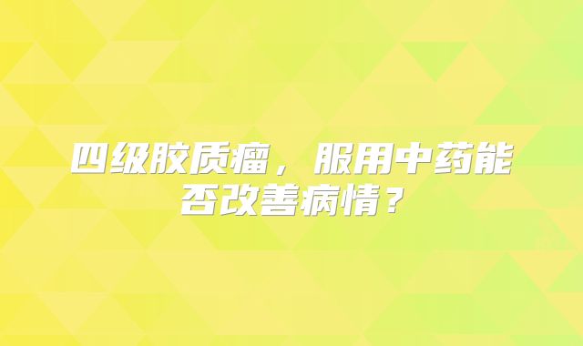 四级胶质瘤，服用中药能否改善病情？