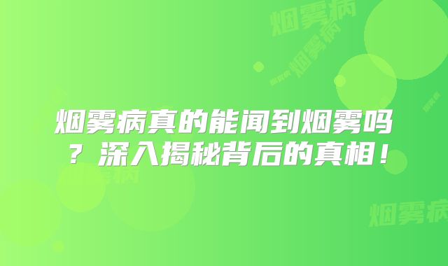 烟雾病真的能闻到烟雾吗？深入揭秘背后的真相！