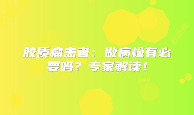 胶质瘤患者：做病检有必要吗？专家解读！
