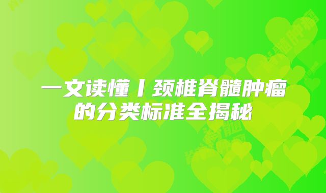 一文读懂丨颈椎脊髓肿瘤的分类标准全揭秘