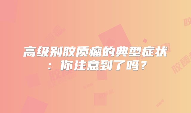 高级别胶质瘤的典型症状：你注意到了吗？