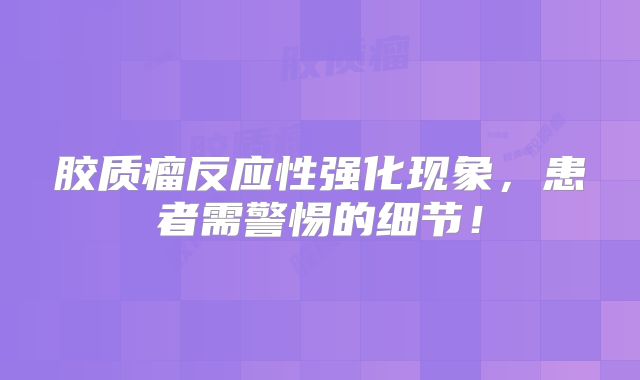 胶质瘤反应性强化现象，患者需警惕的细节！