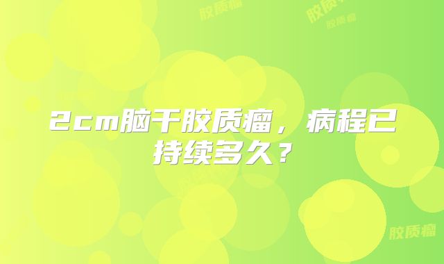 2cm脑干胶质瘤，病程已持续多久？