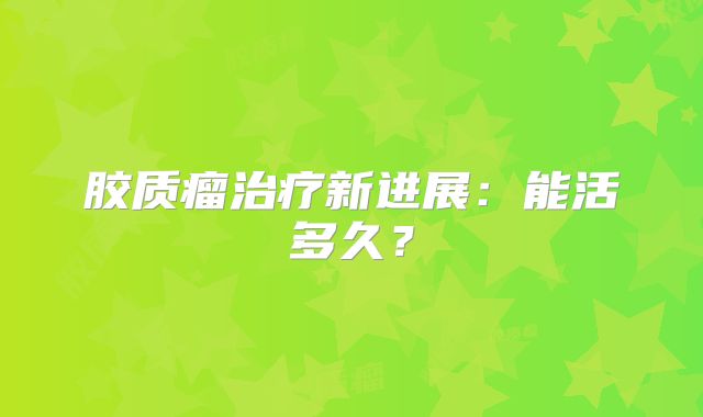 胶质瘤治疗新进展：能活多久？