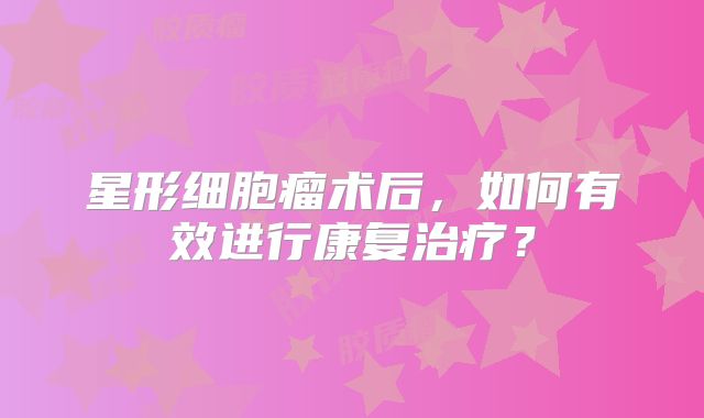 星形细胞瘤术后，如何有效进行康复治疗？
