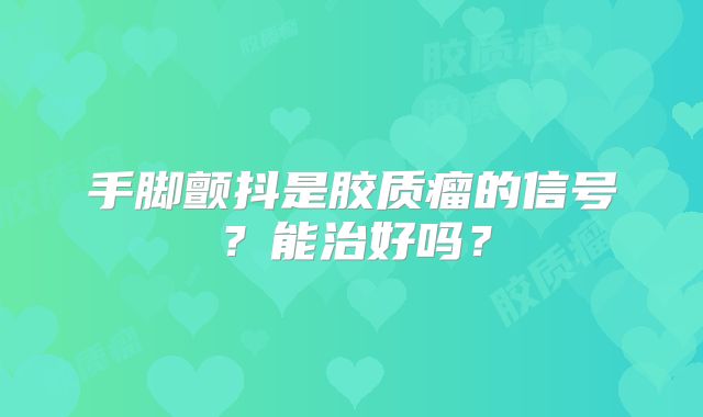 手脚颤抖是胶质瘤的信号？能治好吗？