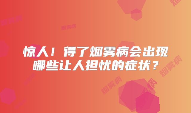 惊人！得了烟雾病会出现哪些让人担忧的症状？