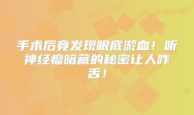 手术后竟发现眼底淤血！听神经瘤暗藏的秘密让人咋舌！