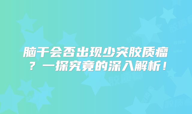 脑干会否出现少突胶质瘤？一探究竟的深入解析！