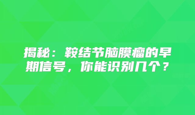 揭秘：鞍结节脑膜瘤的早期信号，你能识别几个？