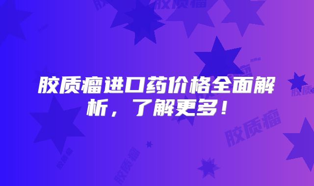胶质瘤进口药价格全面解析，了解更多！