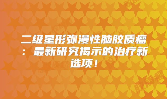 二级星形弥漫性脑胶质瘤：最新研究揭示的治疗新选项！
