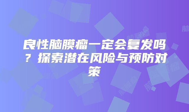 良性脑膜瘤一定会复发吗？探索潜在风险与预防对策