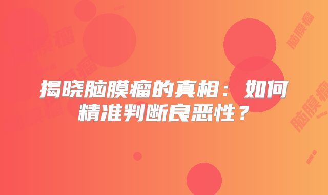 揭晓脑膜瘤的真相：如何精准判断良恶性？