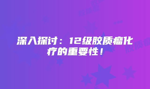 深入探讨：12级胶质瘤化疗的重要性！