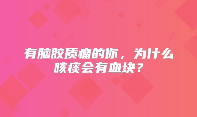 有脑胶质瘤的你，为什么咳痰会有血块？