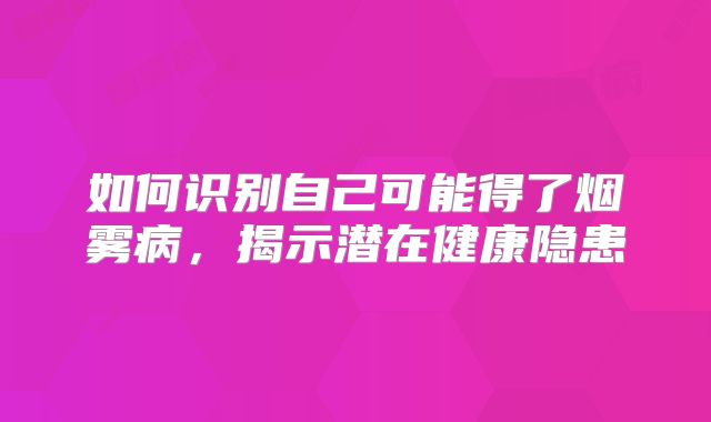 如何识别自己可能得了烟雾病，揭示潜在健康隐患