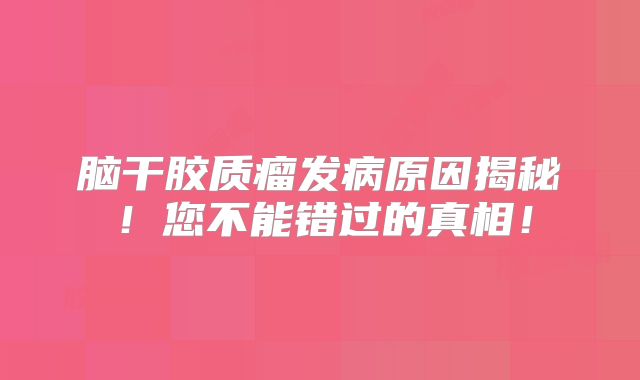 脑干胶质瘤发病原因揭秘！您不能错过的真相！