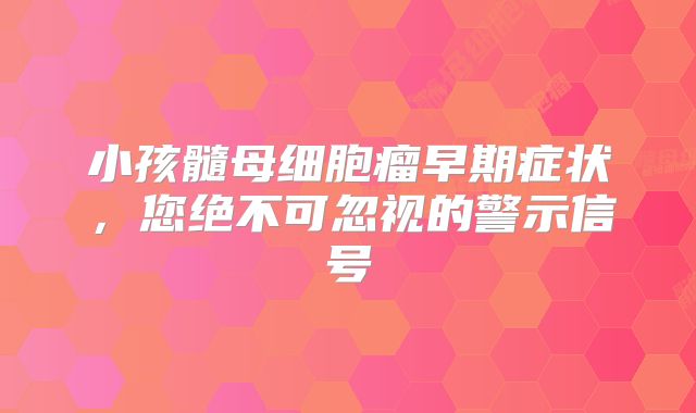 小孩髓母细胞瘤早期症状，您绝不可忽视的警示信号
