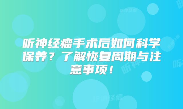 听神经瘤手术后如何科学保养？了解恢复周期与注意事项！