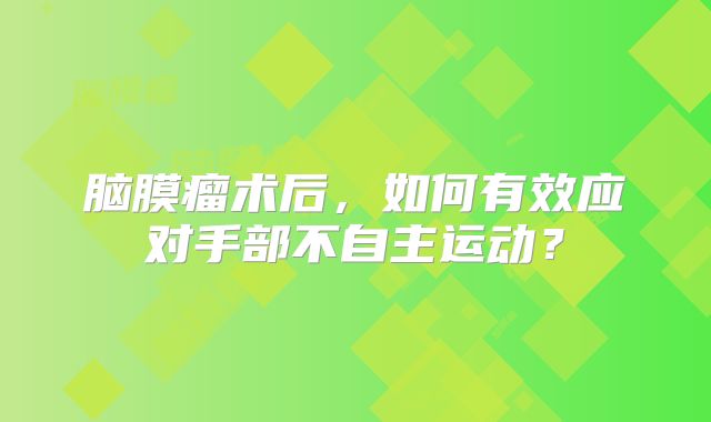 脑膜瘤术后，如何有效应对手部不自主运动？