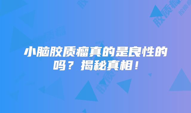 小脑胶质瘤真的是良性的吗？揭秘真相！