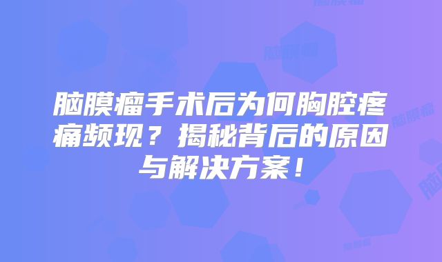 脑膜瘤手术后为何胸腔疼痛频现？揭秘背后的原因与解决方案！