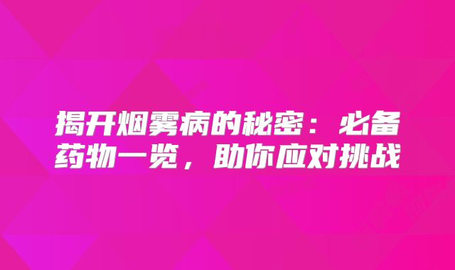 揭开烟雾病的秘密：必备药物一览，助你应对挑战