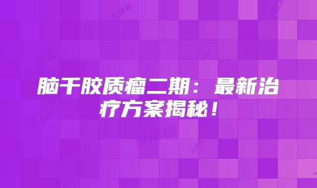 脑干胶质瘤二期：最新治疗方案揭秘！