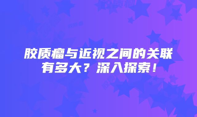 胶质瘤与近视之间的关联有多大？深入探索！