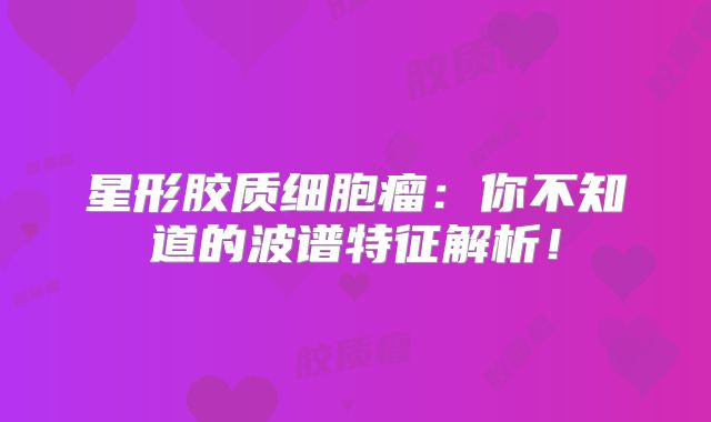 星形胶质细胞瘤：你不知道的波谱特征解析！