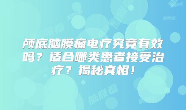 颅底脑膜瘤电疗究竟有效吗？适合哪类患者接受治疗？揭秘真相！