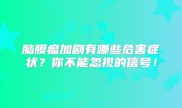 脑膜瘤加剧有哪些危害症状？你不能忽视的信号！