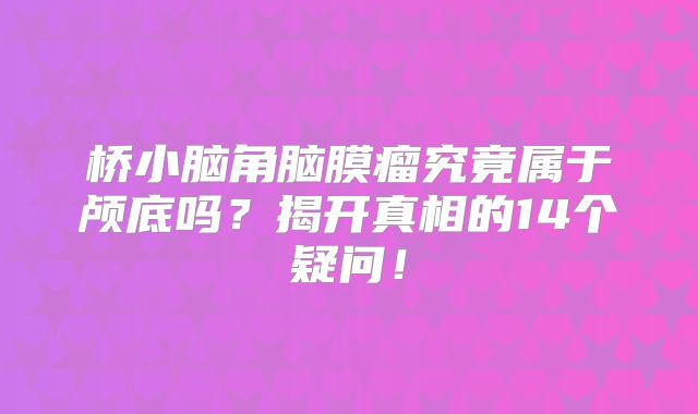 桥小脑角脑膜瘤究竟属于颅底吗？揭开真相的14个疑问！