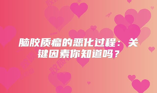 脑胶质瘤的恶化过程：关键因素你知道吗？