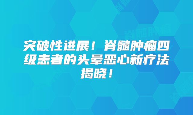 突破性进展！脊髓肿瘤四级患者的头晕恶心新疗法揭晓！