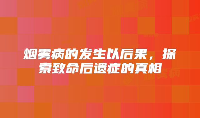 烟雾病的发生以后果，探索致命后遗症的真相