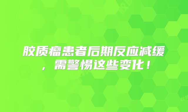 胶质瘤患者后期反应减缓，需警惕这些变化！