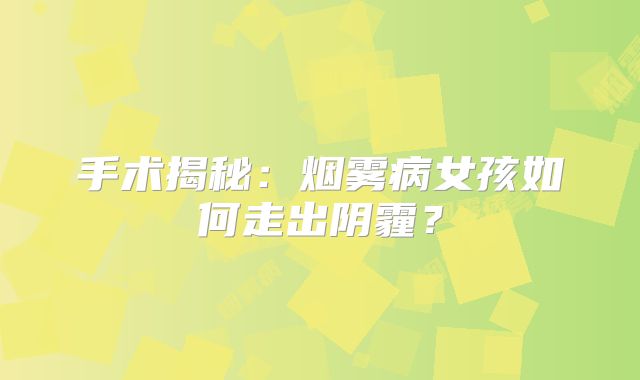 手术揭秘：烟雾病女孩如何走出阴霾？