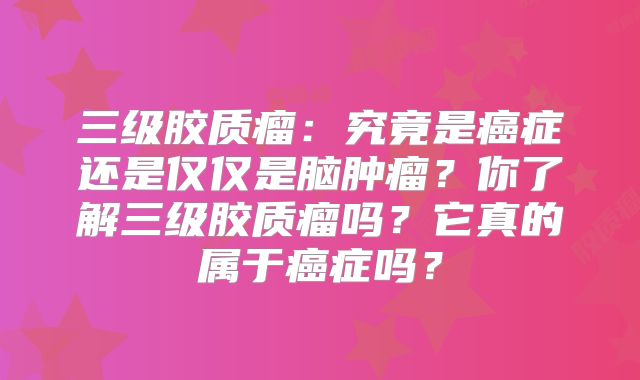 三级胶质瘤：究竟是癌症还是仅仅是脑肿瘤？你了解三级胶质瘤吗？它真的属于癌症吗？