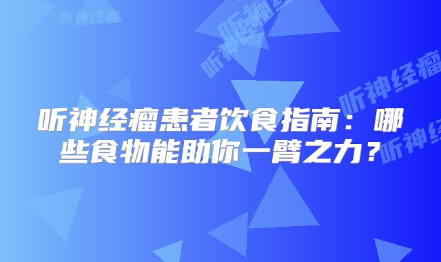 听神经瘤患者饮食指南：哪些食物能助你一臂之力？
