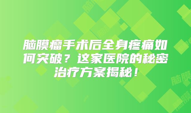 脑膜瘤手术后全身疼痛如何突破？这家医院的秘密治疗方案揭秘！