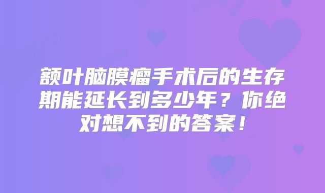 额叶脑膜瘤手术后的生存期能延长到多少年？你绝对想不到的答案！