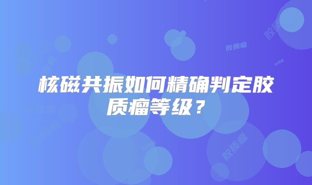 核磁共振如何精确判定胶质瘤等级？