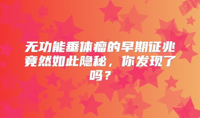 无功能垂体瘤的早期征兆竟然如此隐秘，你发现了吗？