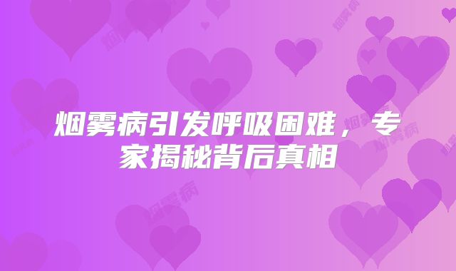 烟雾病引发呼吸困难，专家揭秘背后真相